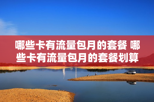 哪些卡有流量包月的套餐 哪些卡有流量包月的套餐划算