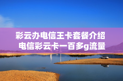彩云办电信王卡套餐介绍 电信彩云卡一百多g流量