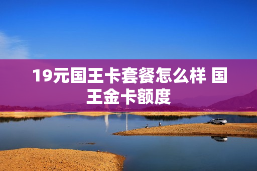 19元国王卡套餐怎么样 国王金卡额度
