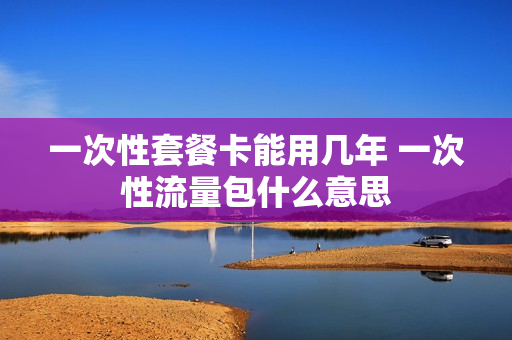 一次性套餐卡能用几年 一次性流量包什么意思