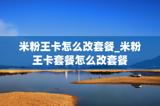 米粉王卡怎么改套餐_米粉王卡套餐怎么改套餐