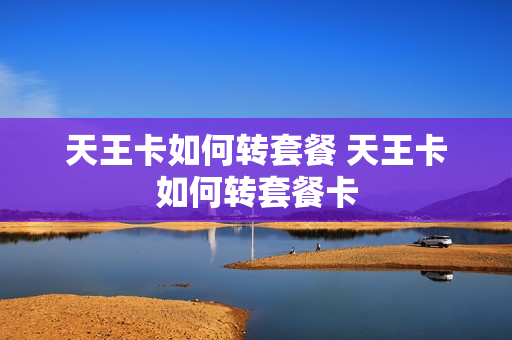 天王卡如何转套餐 天王卡如何转套餐卡