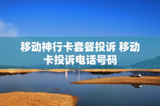 移动神行卡套餐投诉 移动卡投诉电话号码