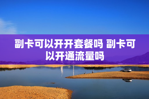 副卡可以开开套餐吗 副卡可以开通流量吗