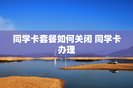 同学卡套餐如何关闭 同学卡办理