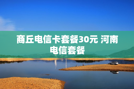 商丘电信卡套餐30元 河南电信套餐
