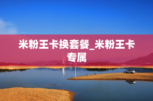 米粉王卡换套餐_米粉王卡专属