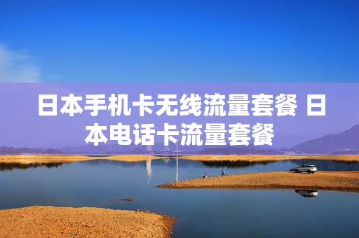 日本手机卡无线流量套餐 日本电话卡流量套餐