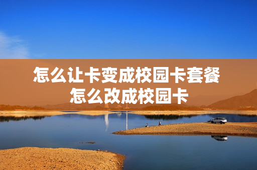 怎么让卡变成校园卡套餐 怎么改成校园卡