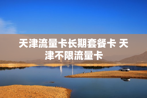 天津流量卡长期套餐卡 天津不限流量卡