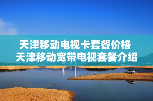 天津移动电视卡套餐价格 天津移动宽带电视套餐介绍