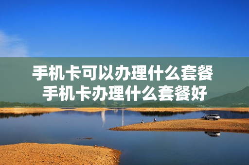 手机卡可以办理什么套餐 手机卡办理什么套餐好
