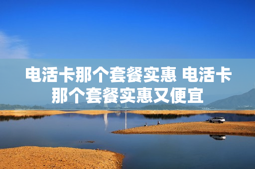 电活卡那个套餐实惠 电活卡那个套餐实惠又便宜
