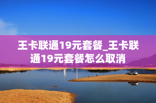 王卡联通19元套餐_王卡联通19元套餐怎么取消