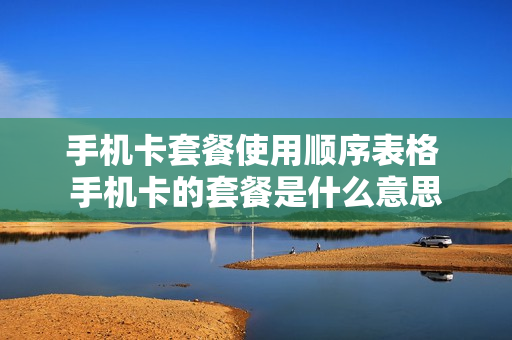 手机卡套餐使用顺序表格 手机卡的套餐是什么意思