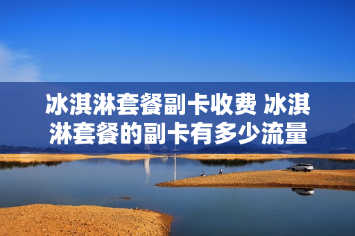 冰淇淋套餐副卡收费 冰淇淋套餐的副卡有多少流量