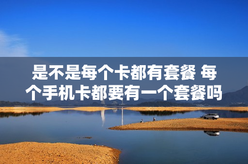 是不是每个卡都有套餐 每个手机卡都要有一个套餐吗