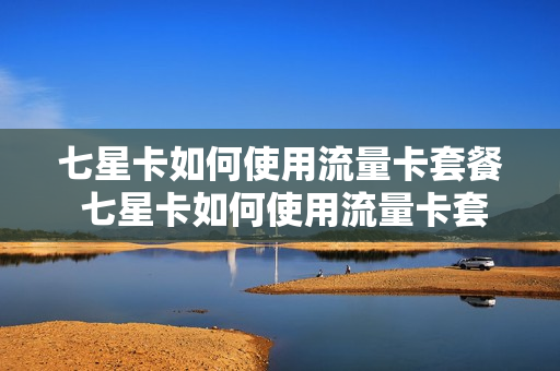 七星卡如何使用流量卡套餐 七星卡如何使用流量卡套餐的
