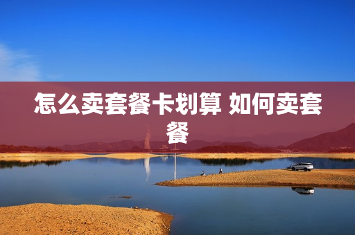 怎么卖套餐卡划算 如何卖套餐