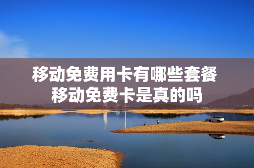 移动免费用卡有哪些套餐 移动免费卡是真的吗