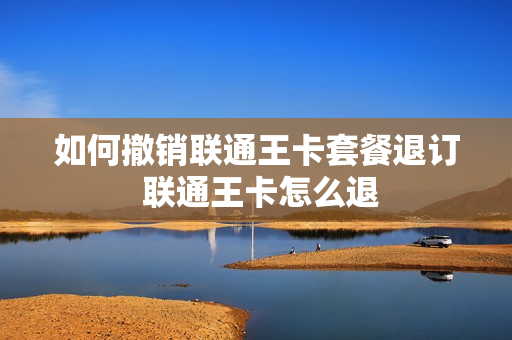 如何撤销联通王卡套餐退订 联通王卡怎么退