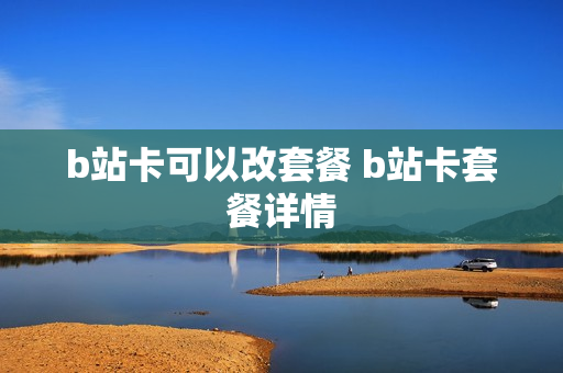 b站卡可以改套餐 b站卡套餐详情