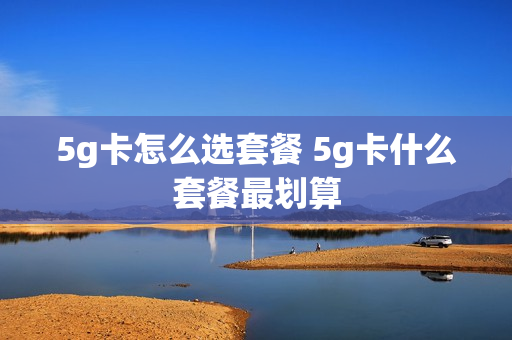5g卡怎么选套餐 5g卡什么套餐最划算