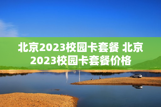 北京2023校园卡套餐 北京2023校园卡套餐价格