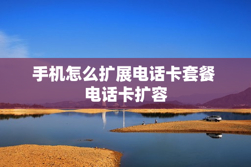 手机怎么扩展电话卡套餐 电话卡扩容
