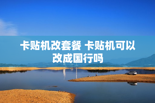 卡贴机改套餐 卡贴机可以改成国行吗
