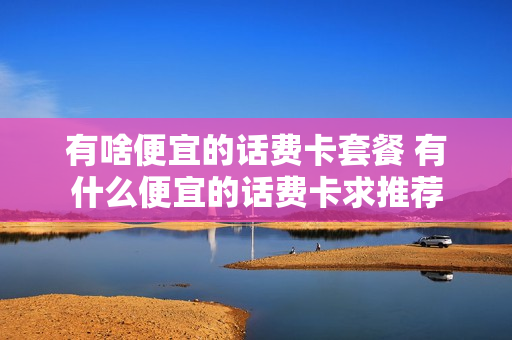 有啥便宜的话费卡套餐 有什么便宜的话费卡求推荐