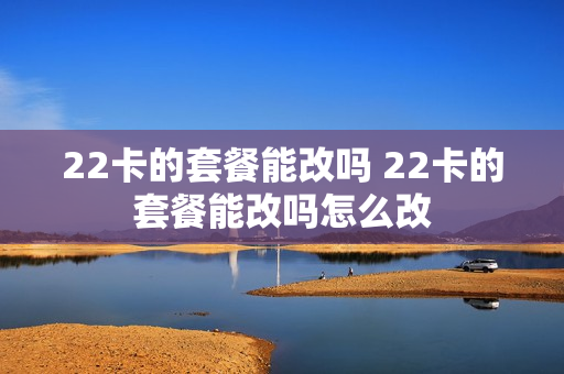 22卡的套餐能改吗 22卡的套餐能改吗怎么改