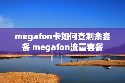 megafon卡如何查剩余套餐 megafon流量套餐
