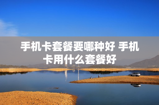 手机卡套餐要哪种好 手机卡用什么套餐好