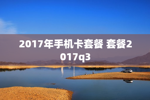 2017年手机卡套餐 套餐2017q3
