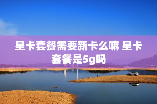 星卡套餐需要新卡么嘛 星卡套餐是5g吗
