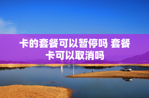 卡的套餐可以暂停吗 套餐卡可以取消吗