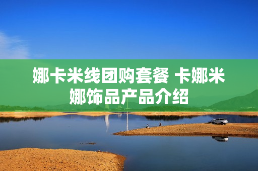 娜卡米线团购套餐 卡娜米娜饰品产品介绍