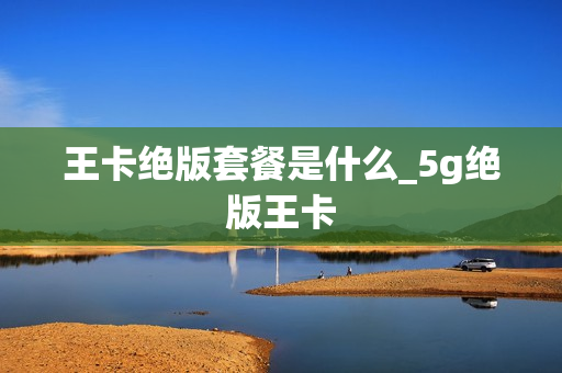 王卡绝版套餐是什么_5g绝版王卡