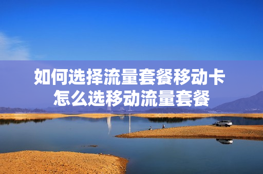 如何选择流量套餐移动卡 怎么选移动流量套餐