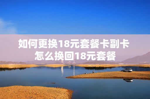 如何更换18元套餐卡副卡 怎么换回18元套餐