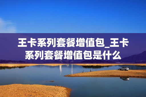王卡系列套餐增值包_王卡系列套餐增值包是什么