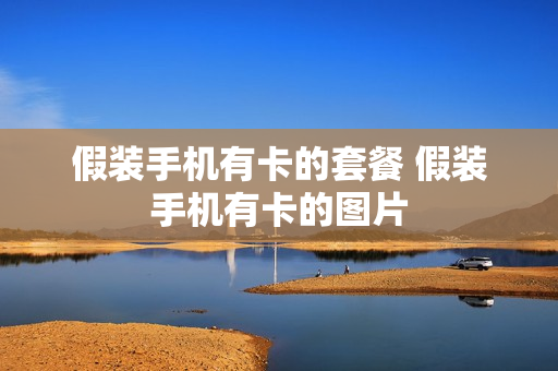 假装手机有卡的套餐 假装手机有卡的图片