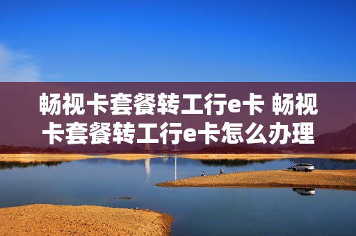 畅视卡套餐转工行e卡 畅视卡套餐转工行e卡怎么办理