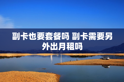 副卡也要套餐吗 副卡需要另外出月租吗