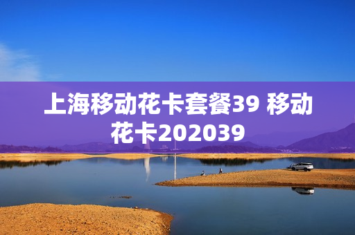 上海移动花卡套餐39 移动花卡202039