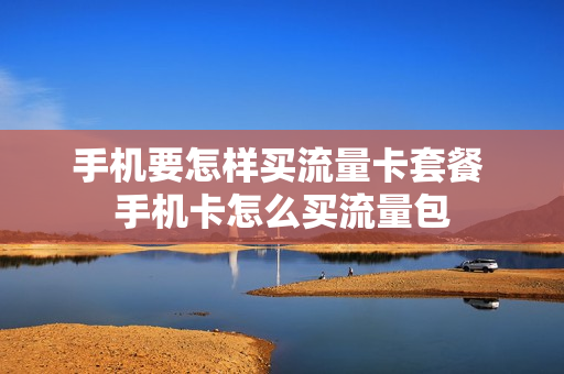 手机要怎样买流量卡套餐 手机卡怎么买流量包