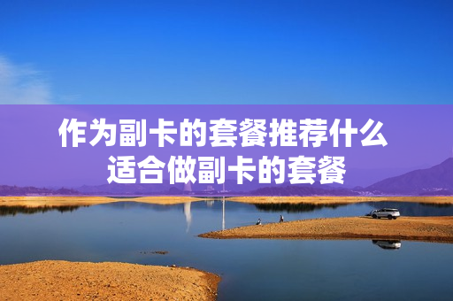 作为副卡的套餐推荐什么 适合做副卡的套餐
