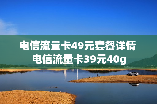 电信流量卡49元套餐详情 电信流量卡39元40g