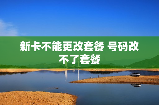新卡不能更改套餐 号码改不了套餐